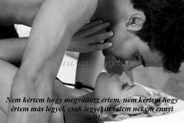Nem kértem hogy megváltozz
 
Nem kértem hogy megváltozz értem, nem kértem hogy értem más legyél, csak legyél itt velem nekem ennyi elég!