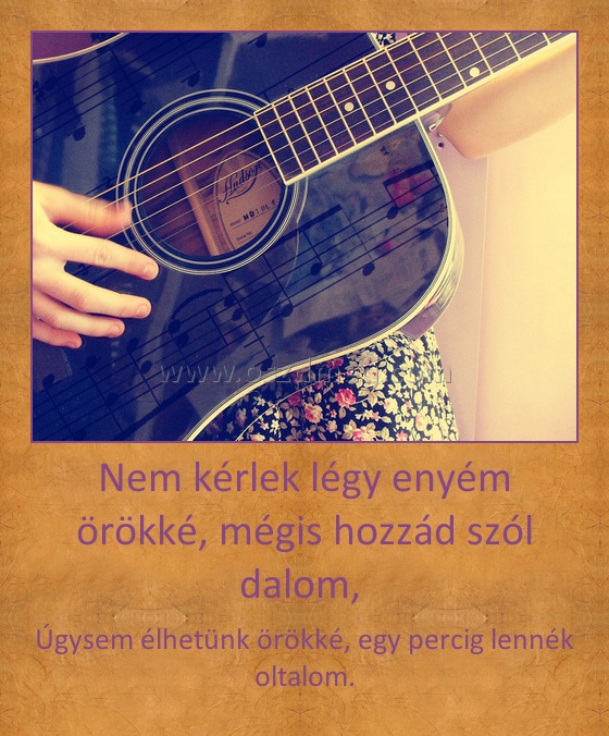 Nem kérlek légy enyém örökké, mégis hozzád szól dalom, 
 
Úgysem élhetünk örökké, egy percig lennék oltalom.