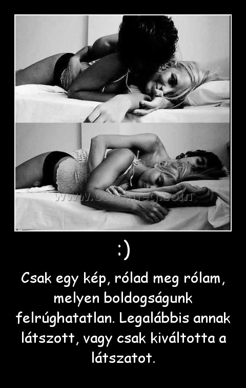 :)
 
Csak egy kép, rólad meg rólam, melyen boldogságunk felrúghatatlan. Legalábbis annak látszott, vagy csak kiváltotta a látszatot.
