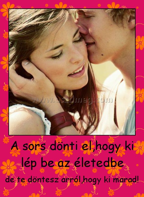 A sors dönti el,hogy ki lép be az életedbe
 
de te döntesz arról,hogy ki marad!