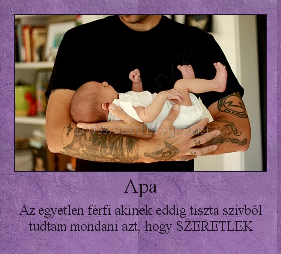 Apa
 
Az egyetlen férfi akinek eddig tiszta szívből tudtam mondani azt, hogy SZERETLEK