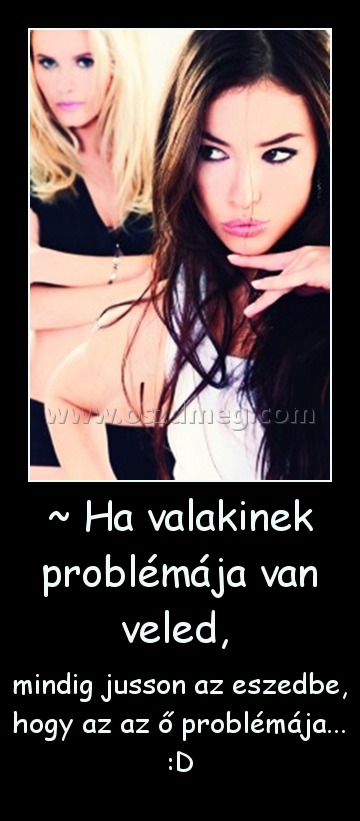 ~ Ha valakinek problémája van veled, 
 
mindig jusson az eszedbe, hogy az az ő problémája... :D