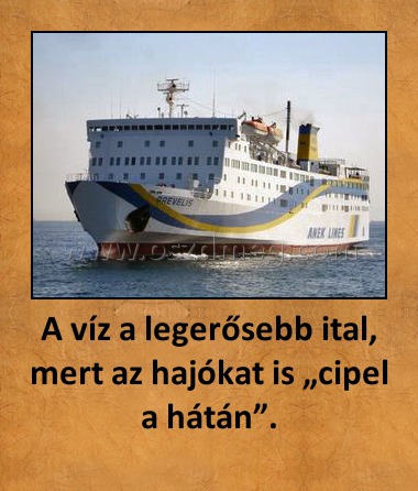 A víz a legerősebb ital, mert az hajókat is „cipel a hátán”.
 
