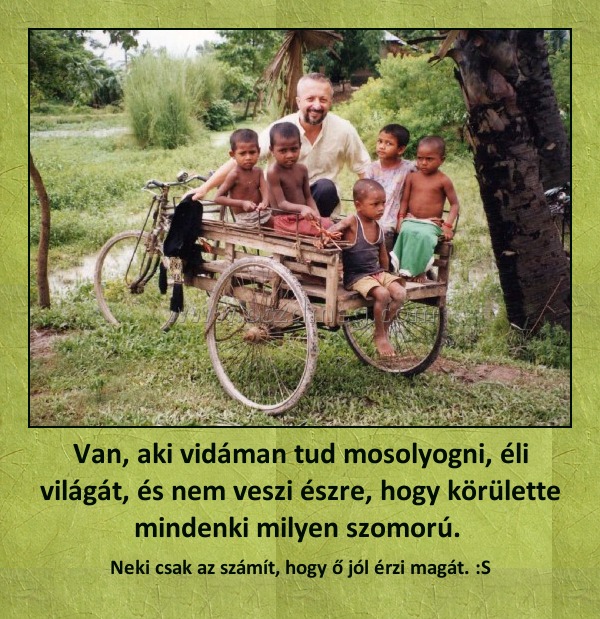 Van, aki vidáman tud mosolyogni, éli világát, és nem veszi észre, hogy körülette mindenki milyen szomorú. 
 
Neki csak az számít, hogy ő jól érzi magát. :S