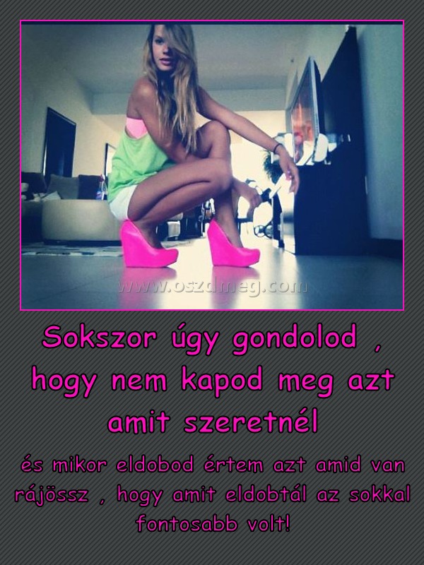 Sokszor úgy gondolod , hogy nem kapod meg azt amit szeretnél
 
és mikor eldobod értem azt amid van rájössz , hogy amit eldobtál az sokkal fontosabb volt!