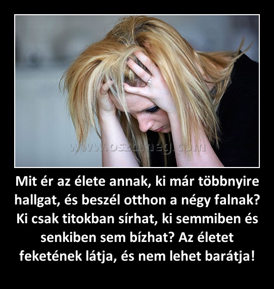 Mit ér az élete annak, ki már többnyire hallgat, és beszél otthon a négy falnak? Ki csak titokban sírhat, ki semmiben és senkiben sem bízhat? Az életet feketének látja, és nem lehet barátja!
 
