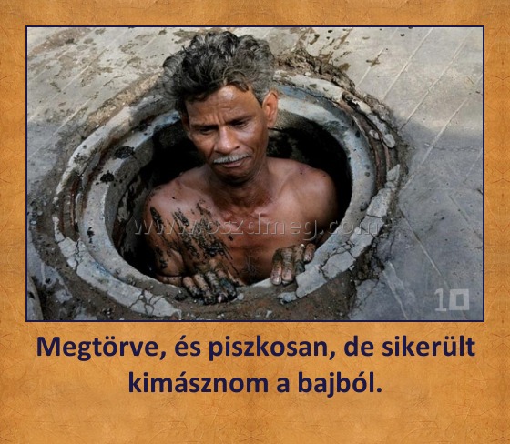Megtörve, és piszkosan, de sikerült kimásznom a bajból.
 
