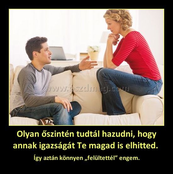 Olyan őszintén tudtál hazudni, hogy annak igazságát Te magad is elhitted. 
 
Így aztán könnyen „felültettél” engem.