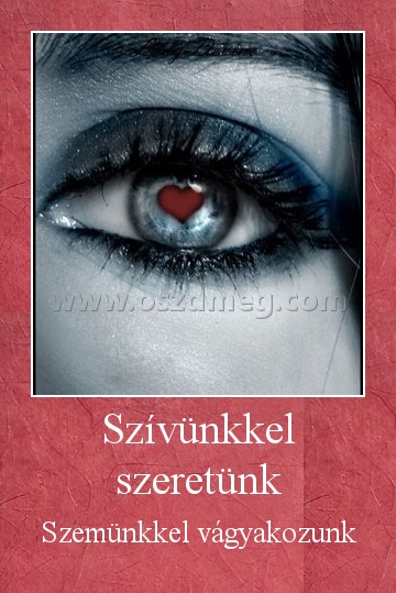 Szívünkkel szeretünk
 
Szemünkkel vágyakozunk