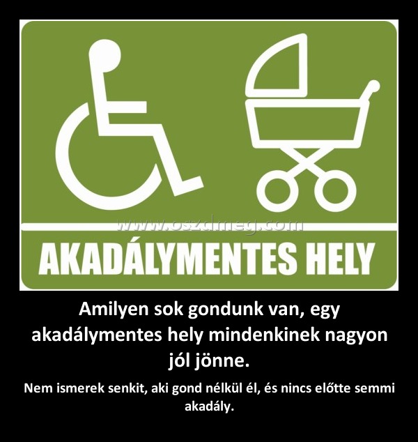 Amilyen sok gondunk van, egy akadálymentes hely mindenkinek nagyon jól jönne.
 
Nem ismerek senkit, aki gond nélkül él, és nincs előtte semmi akadály.
