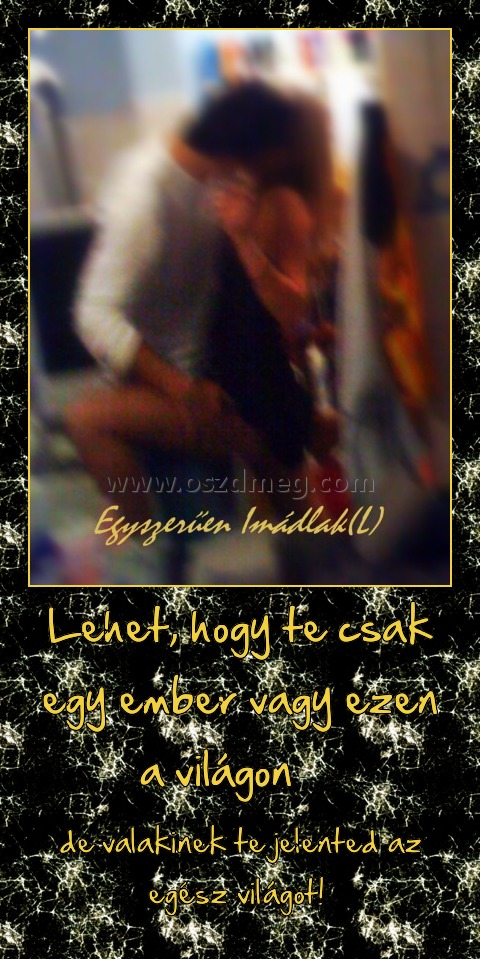 Lehet, hogy te csak egy ember vagy ezen a világon    
 
de valakinek te jelented az egész világot! 