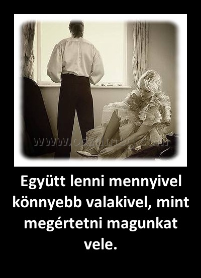 Együtt lenni mennyivel könnyebb valakivel, mint megértetni magunkat vele.
 
