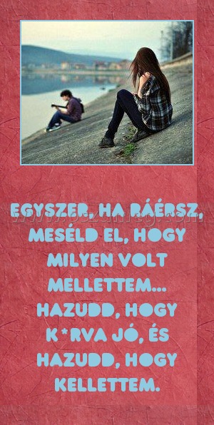 
 
Egyszer, ha ráérsz, meséld el, hogy milyen volt mellettem... Hazudd, hogy k*rva jó, és hazudd, hogy kellettem.