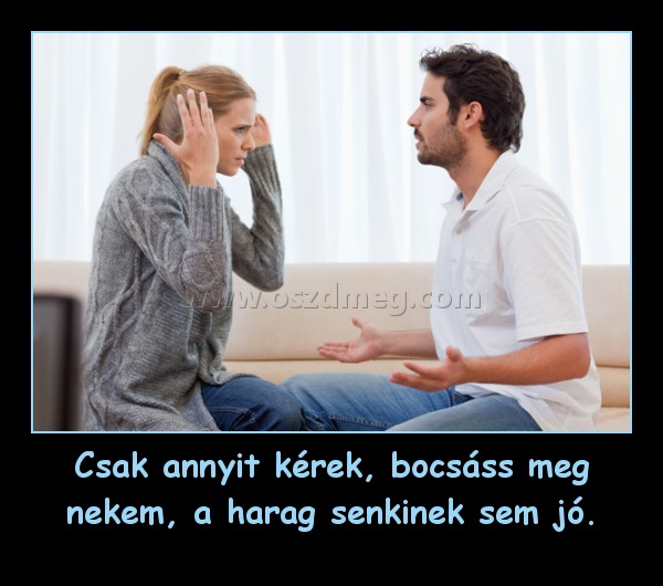 Csak annyit kérek, bocsáss meg nekem, a harag senkinek sem jó. Csak annyit kérek, bocsáss meg nekem, a harag senkinek sem jó.