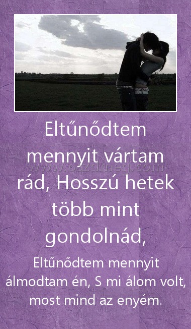 Eltűnődtem mennyit vártam rád, Hosszú hetek több mint gondolnád,
 
Eltűnődtem mennyit álmodtam én, S mi álom volt, most mind az enyém.