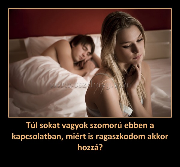 Túl sokat vagyok szomorú ebben a kapcsolatban, miért is ragaszkodom akkor hozzá?
 
