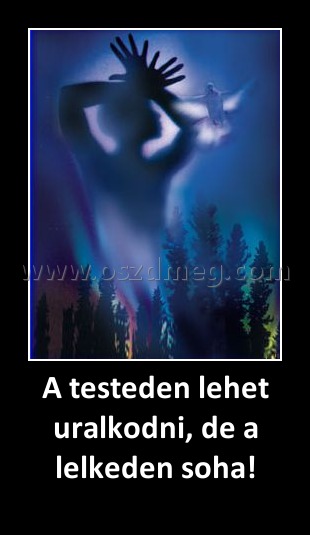 A testeden lehet uralkodni, de a lelkeden soha!
 
