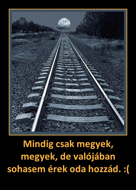 Mindig csak megyek, megyek, de valójában sohasem érek oda hozzád. :(
 
