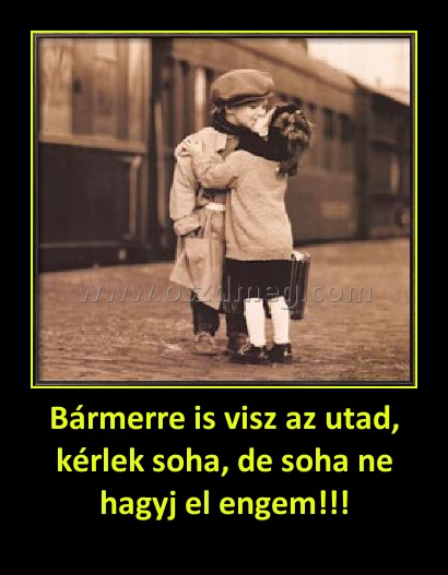 Bármerre is visz az utad, kérlek soha, de soha ne hagyj el engem!!!
 

