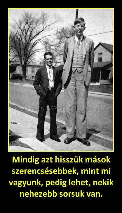 Mindig azt hisszük mások szerencsésebbek, mint mi vagyunk, pedig lehet, nekik nehezebb sorsuk van.
 
