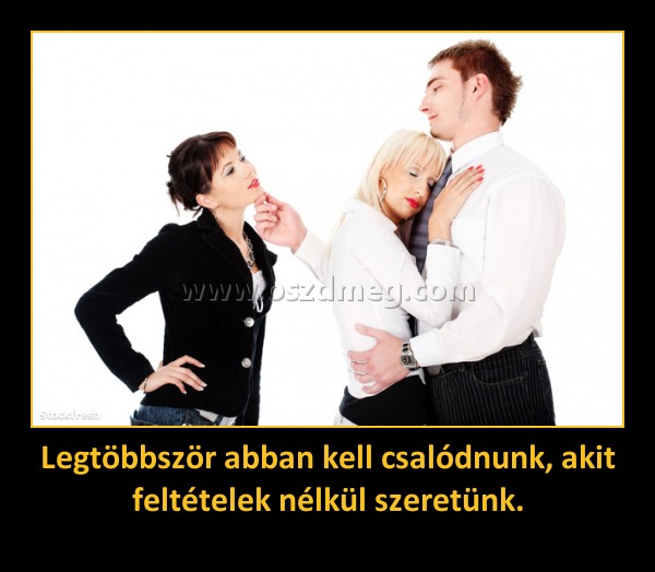 Legtöbbször abban kell csalódnunk, akit feltételek nélkül szeretünk.
 
