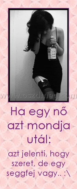 Ha egy nő azt mondja utál:
 
azt jelenti, hogy szeret, de egy seggfej vagy.. :\