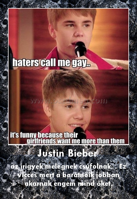 Justin Bieber 
 
az irigyek melegnek csúfolnak. . Ez vicces mert a barátnőik jobban akarnak engem mind őket.