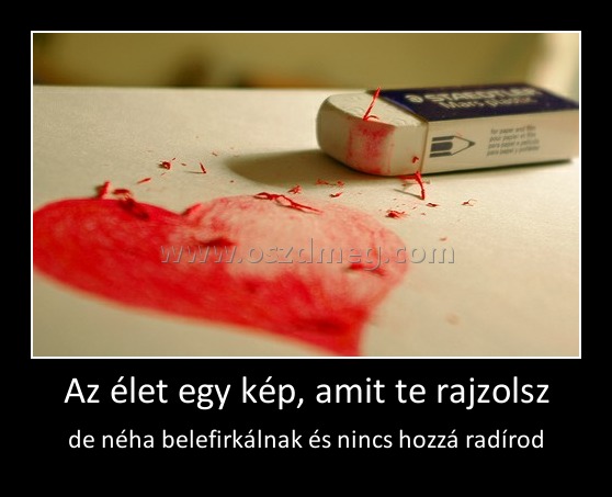 Az élet egy kép, amit te rajzolsz
 
de néha belefirkálnak és nincs hozzá radírod