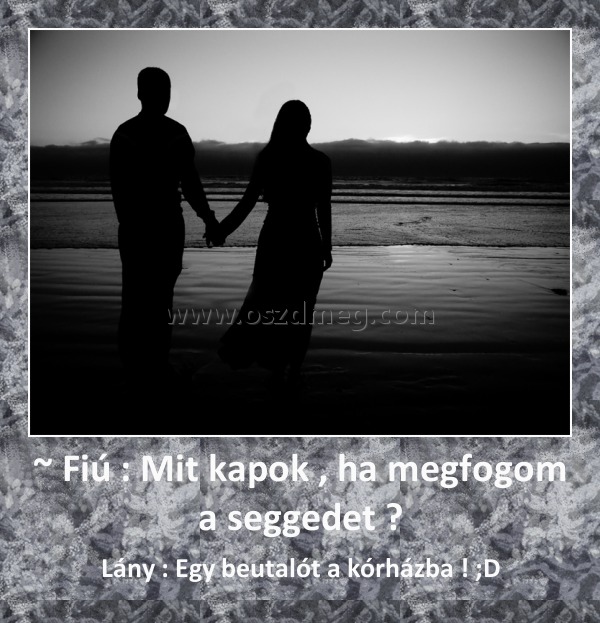 ~ Fiú : Mit kapok , ha megfogom a seggedet ?
 
 Lány : Egy beutalót a kórházba ! ;D 