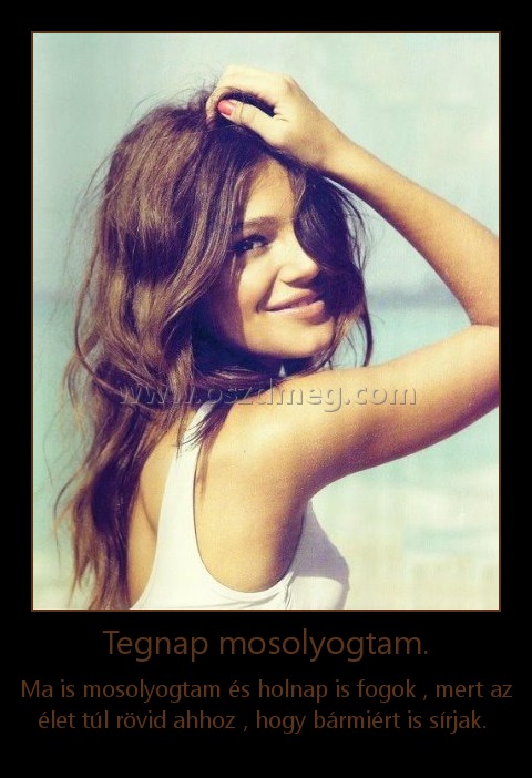 Tegnap mosolyogtam.
 
Ma is mosolyogtam és holnap is fogok , mert az élet túl rövid ahhoz , hogy bármiért is sírjak. 