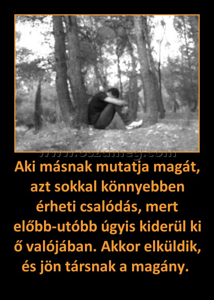 Aki másnak mutatja magát, azt sokkal könnyebben érheti csalódás, mert előbb-utóbb úgyis kiderül ki ő valójában. Akkor elküldik, és jön társnak a magány. 
 
