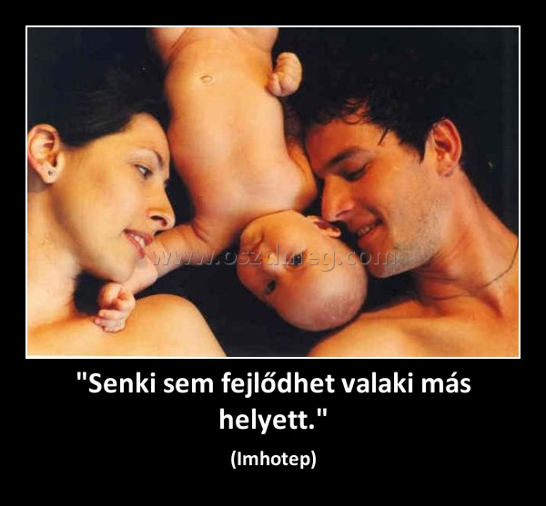 "Senki sem fejlődhet valaki más helyett."
 
(Imhotep)