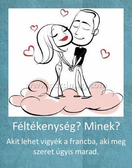 Féltékenység? Minek?
 
Akit lehet vigyék a francba, aki meg szeret úgyis marad.
