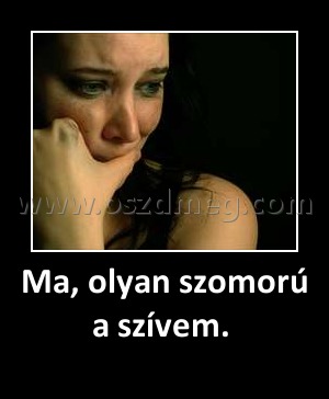 Ma, olyan szomorú a szívem. 
 
