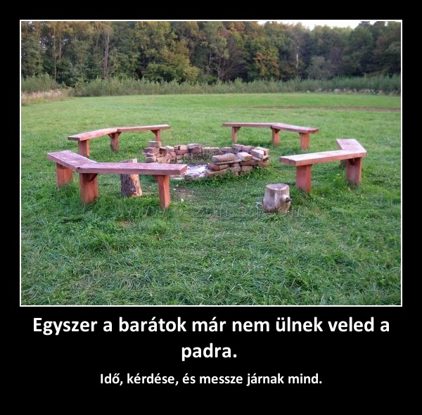 Egyszer a barátok már nem ülnek veled a padra. 
 
I
004af0
dő, kérdése, és messze járnak mind.