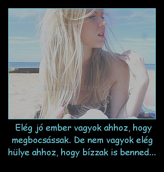  Elég jó ember vagyok ahhoz, hogy megbocsássak. De nem vagyok elég hülye ahhoz, hogy bízzak is benned...
 
