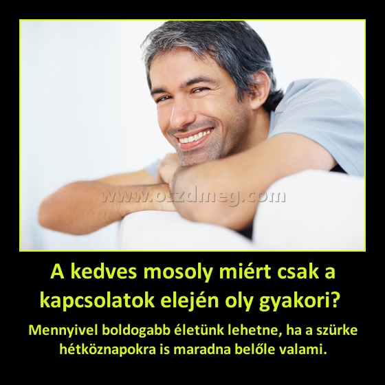 A kedves mosoly miért csak a kapcsolatok elején oly gyakori? 
 
Mennyivel boldogabb életünk lehetne, ha a szürke hétköznapokra is maradna belőle valami.