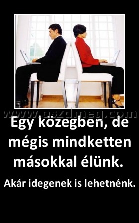 Egy közegben, de mégis mindketten másokkal élünk. 
 
Akár idegenek is lehetnénk. 