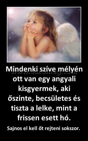 Mindenki szíve mélyén ott van egy angyali kisgyermek, aki őszinte, becsületes és tiszta a lelke, mint a frissen esett hó.
 
Sajnos el kell őt rejteni sokszor. 
