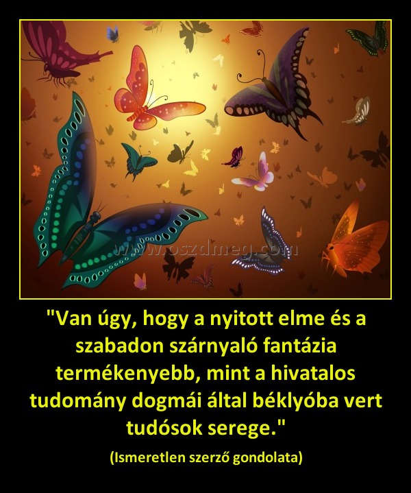 "Van úgy, hogy a nyitott elme és a szabadon szárnyaló fantázia termékenyebb, mint a hivatalos tudomány dogmái által béklyóba vert tudósok serege."
 
(Ismeretlen szerző gondolata)