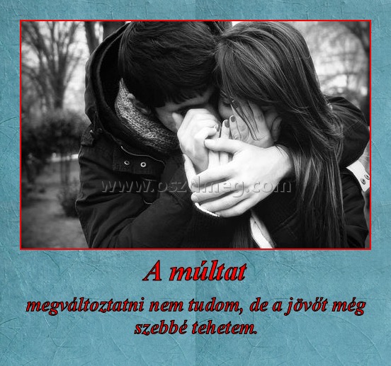 A múltat
 
megváltoztatni nem tudom, de a jövőt még szebbé tehetem.