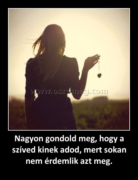 Nagyon gondold meg, hogy a szíved kinek adod, mert sokan nem érdemlik azt meg.
 
