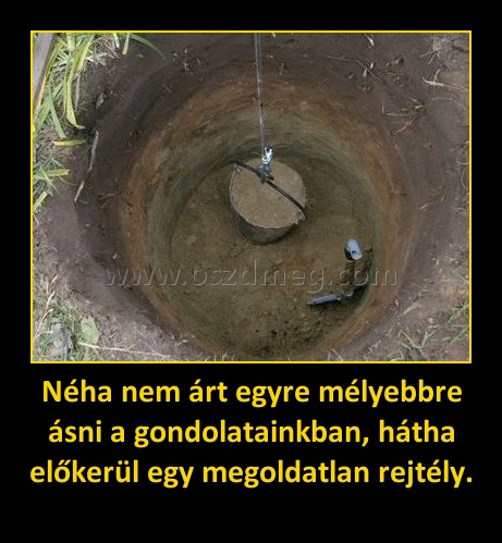 Néha nem árt egyre mélyebbre ásni a gondolatainkban, hátha előkerül egy megoldatlan rejtély.
 
