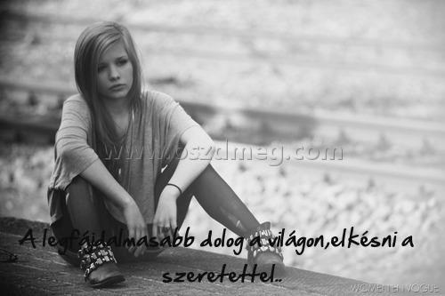 A legfájdalmasabb dolog a
 
A legfájdalmasabb dolog a világon,elkésni a szeretettel..