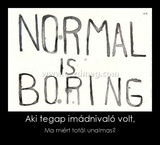 Aki tegap imádnivaló volt,
 
Ma miért totál unalmas?