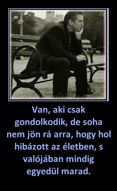 Van, aki csak gondolkodik, de soha nem jön rá arra, hogy hol hibázott az életben, s valójában mindig egyedül marad. Van, aki csak gondolkodik, de soha nem jön rá arra, hogy hol hibázott az életben, s valójában mindig egyedül marad.